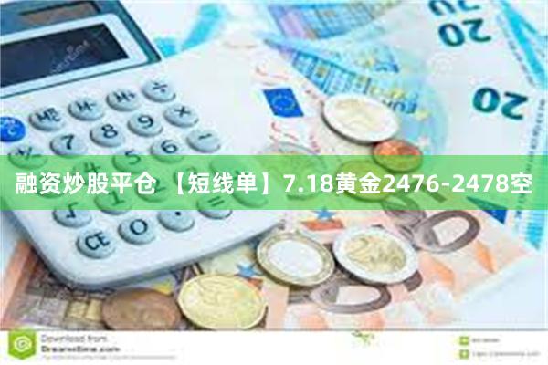 融资炒股平仓 【短线单】7.18黄金2476-2478空