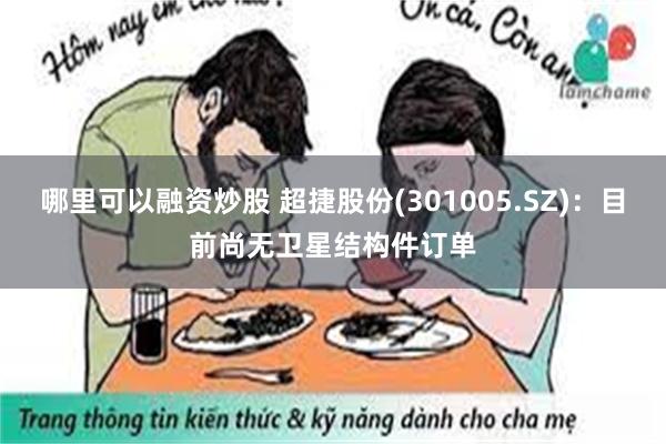 哪里可以融资炒股 超捷股份(301005.SZ)：目前尚无卫星结构件订单