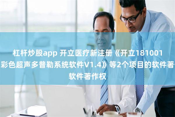 杠杆炒股app 开立医疗新注册《开立181001系列彩色超声多普勒系统软件V1.4》等2个项目的软件著作权