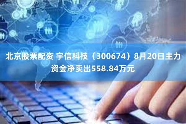 北京股票配资 宇信科技（300674）8月20日主力资金净卖出558.84万元