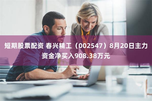 短期股票配资 春兴精工（002547）8月20日主力资金净买入908.38万元