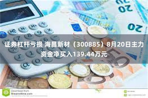 证券杠杆亏损 海昌新材（300885）8月20日主力资金净买入139.44万元