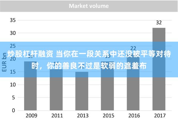 炒股杠杆融资 当你在一段关系中还没被平等对待时，你的善良不过是软弱的遮羞布