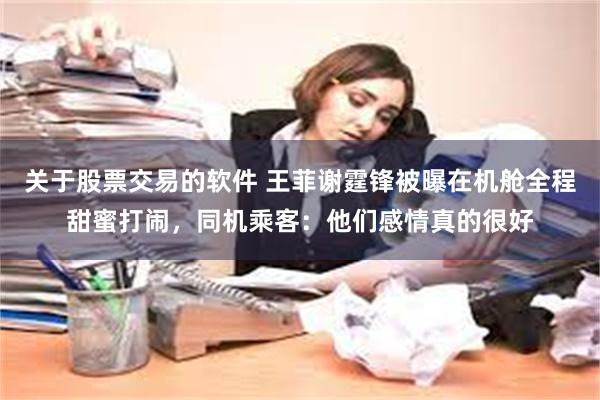 关于股票交易的软件 王菲谢霆锋被曝在机舱全程甜蜜打闹，同机乘客：他们感情真的很好