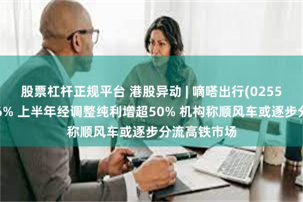 股票杠杆正规平台 港股异动 | 嘀嗒出行(02559)逆市涨超6% 上半年经调整纯利增超50% 机构称顺风车或逐步分流高铁市场