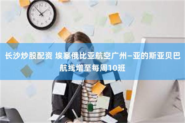 长沙炒股配资 埃塞俄比亚航空广州—亚的斯亚贝巴航线增至每周10班