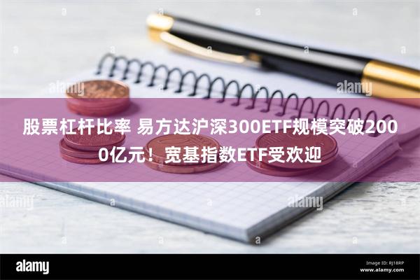 股票杠杆比率 易方达沪深300ETF规模突破2000亿元！宽基指数ETF受欢迎