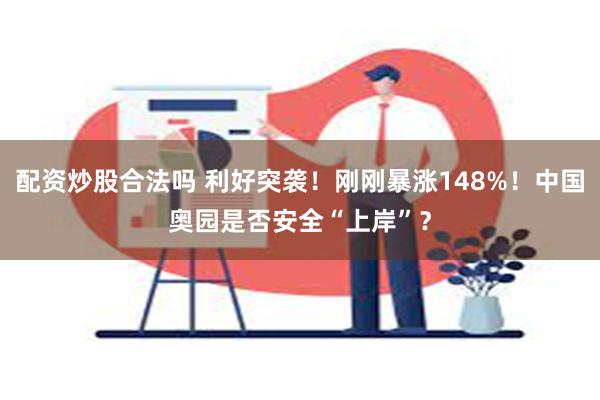 配资炒股合法吗 利好突袭！刚刚暴涨148%！中国奥园是否安全“上岸”？