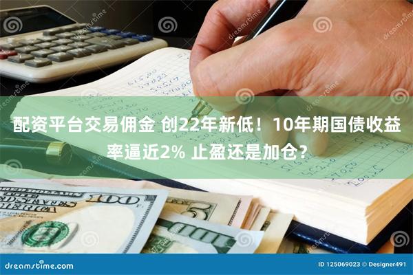 配资平台交易佣金 创22年新低！10年期国债收益率逼近2% 止盈还是加仓？