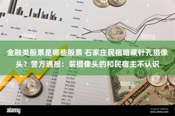 金融类股票是哪些股票 石家庄民宿暗藏针孔摄像头？警方通报：装摄像头的和民宿主不认识