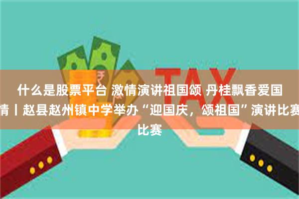 什么是股票平台 激情演讲祖国颂 丹桂飘香爱国情丨赵县赵州镇中学举办“迎国庆，颂祖国”演讲比赛