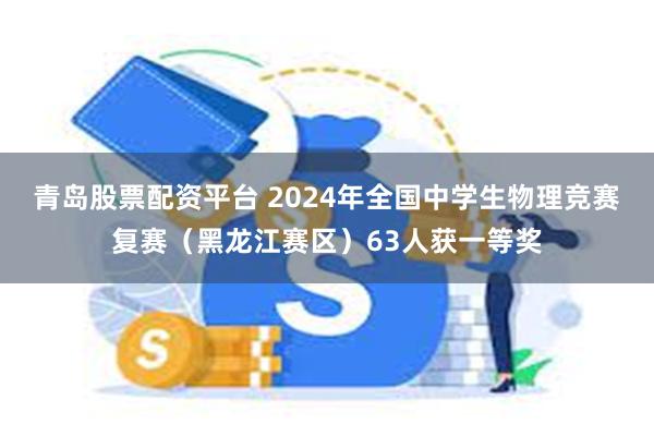 青岛股票配资平台 2024年全国中学生物理竞赛复赛（黑龙江赛区）63人获一等奖