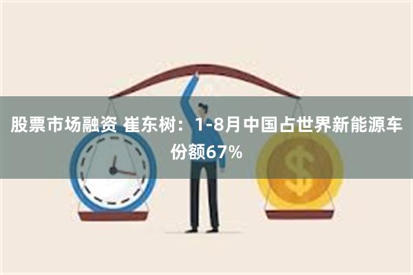 股票市场融资 崔东树：1-8月中国占世界新能源车份额67%