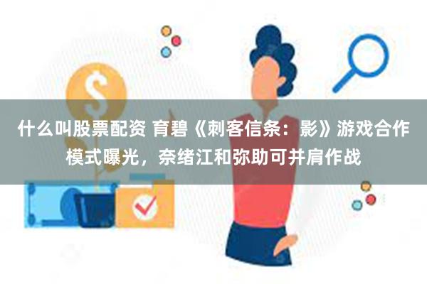 什么叫股票配资 育碧《刺客信条：影》游戏合作模式曝光，奈绪江和弥助可并肩作战