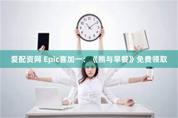 爱配资网 Epic喜加一：《熊与早餐》免费领取