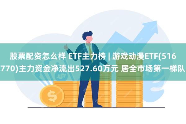 股票配资怎么样 ETF主力榜 | 游戏动漫ETF(516770)主力资金净流出527.60万元 居全市场第一梯队