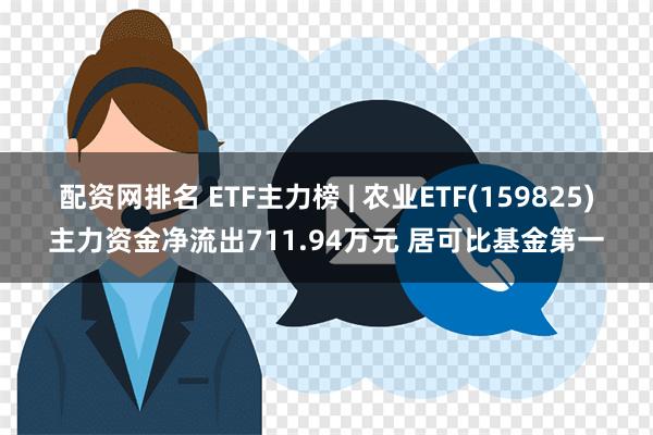 配资网排名 ETF主力榜 | 农业ETF(159825)主力资金净流出711.94万元 居可比基金第一