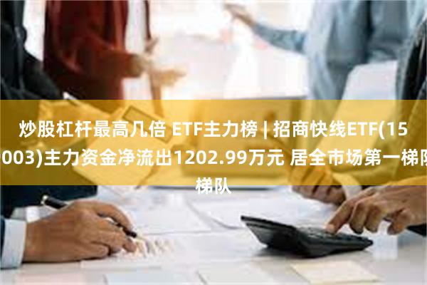 炒股杠杆最高几倍 ETF主力榜 | 招商快线ETF(159003)主力资金净流出1202.99万元 居全市场第一梯队