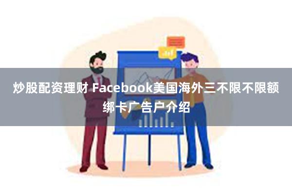 炒股配资理财 Facebook美国海外三不限不限额绑卡广告户介绍