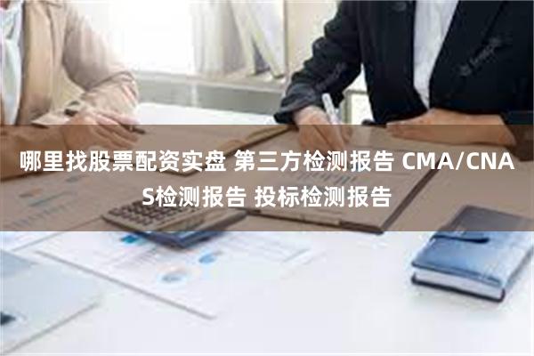 哪里找股票配资实盘 第三方检测报告 CMA/CNAS检测报告 投标检测报告