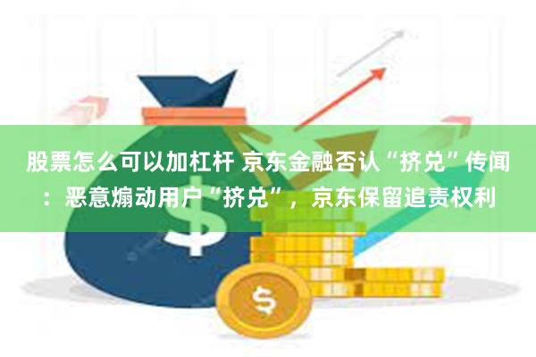 股票怎么可以加杠杆 京东金融否认“挤兑”传闻：恶意煽动用户“挤兑”，京东保留追责权利