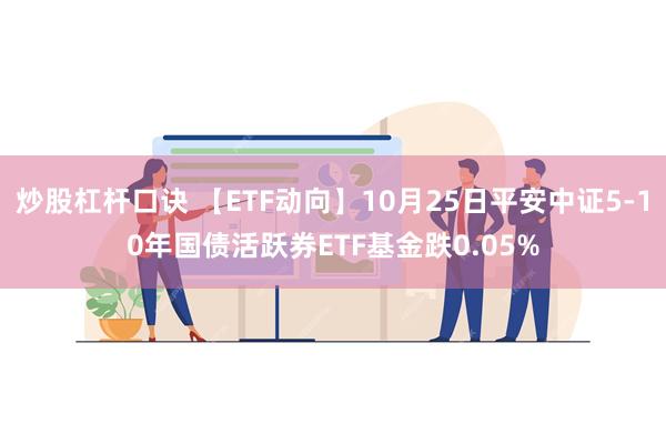 炒股杠杆口诀 【ETF动向】10月25日平安中证5-10年国债活跃券ETF基金跌0.05%