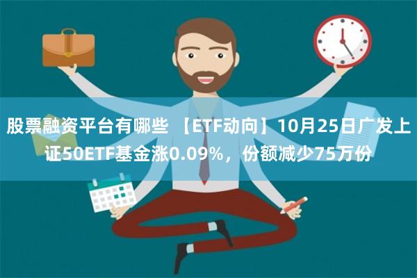 股票融资平台有哪些 【ETF动向】10月25日广发上证50ETF基金涨0.09%，份额减少75万份