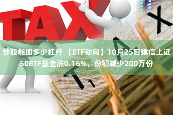 炒股能加多少杠杆 【ETF动向】10月25日建信上证50ETF基金涨0.16%，份额减少200万份