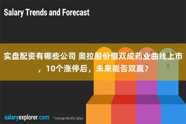 实盘配资有哪些公司 奥拉股份借双成药业曲线上市，10个涨停后，未来能否双赢？