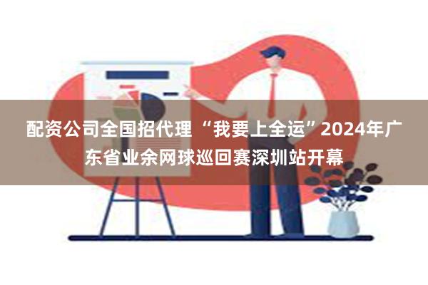 配资公司全国招代理 “我要上全运”2024年广东省业余网球巡回赛深圳站开幕