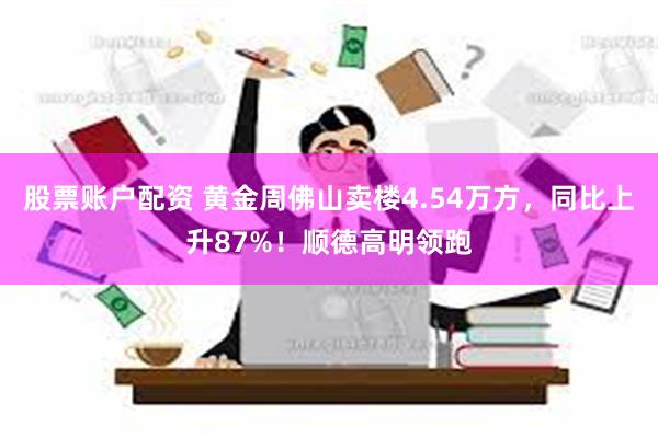 股票账户配资 黄金周佛山卖楼4.54万方，同比上升87%！顺德高明领跑