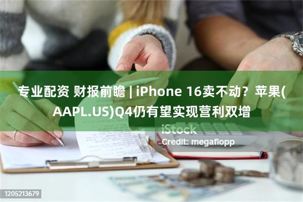 专业配资 财报前瞻 | iPhone 16卖不动？苹果(AAPL.US)Q4仍有望实现营利双增