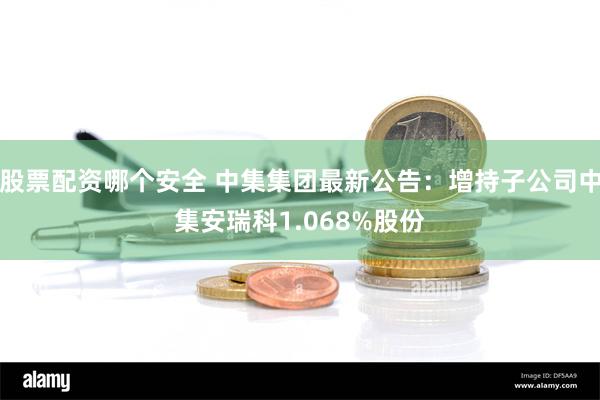 股票配资哪个安全 中集集团最新公告：增持子公司中集安瑞科1.068%股份