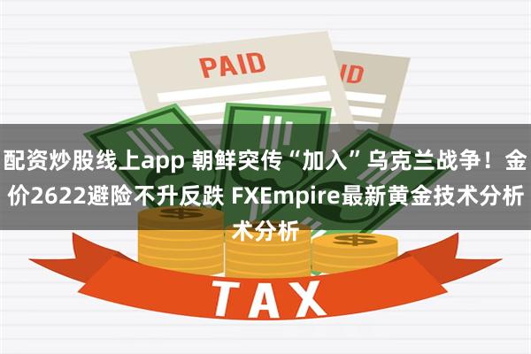 配资炒股线上app 朝鲜突传“加入”乌克兰战争！金价2622避险不升反跌 FXEmpire最新黄金技术分析