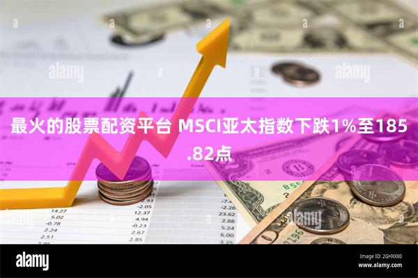 最火的股票配资平台 MSCI亚太指数下跌1%至185.82点