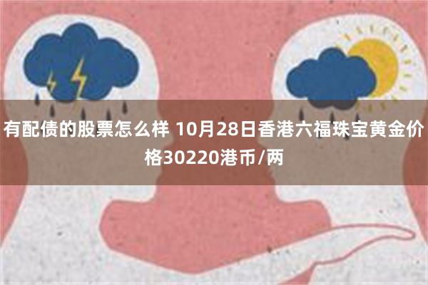 有配债的股票怎么样 10月28日香港六福珠宝黄金价格30220港币/两