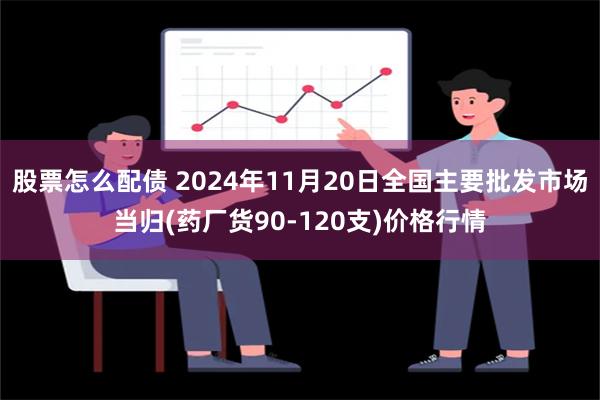 股票怎么配债 2024年11月20日全国主要批发市场当归(药厂货90-120支)价格行情