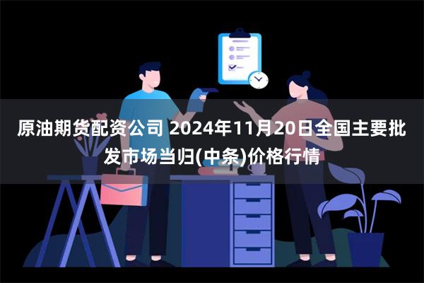 原油期货配资公司 2024年11月20日全国主要批发市场当归(中条)价格行情