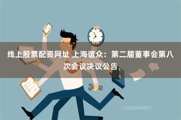 线上股票配资网址 上海谊众：第二届董事会第八次会议决议公告