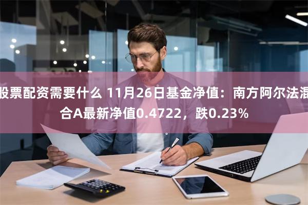 股票配资需要什么 11月26日基金净值：南方阿尔法混合A最新净值0.4722，跌0.23%