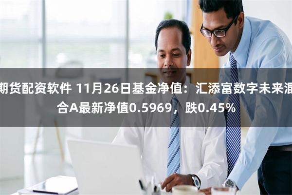 期货配资软件 11月26日基金净值：汇添富数字未来混合A最新净值0.5969，跌0.45%