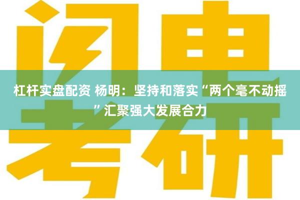 杠杆实盘配资 杨明：坚持和落实“两个毫不动摇”汇聚强大发展合力