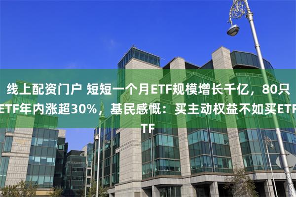 线上配资门户 短短一个月ETF规模增长千亿，80只ETF年内涨超30%，基民感慨：买主动权益不如买ETF