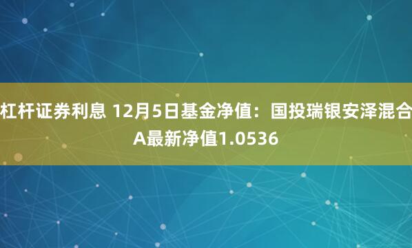 杠杆证券利息 12月5日基金净值：国投瑞银安泽混合A最新净值1.0536