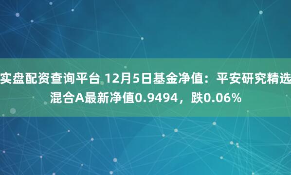 实盘配资查询平台 12月5日基金净值：平安研究精选混合A最新净值0.9494，跌0.06%