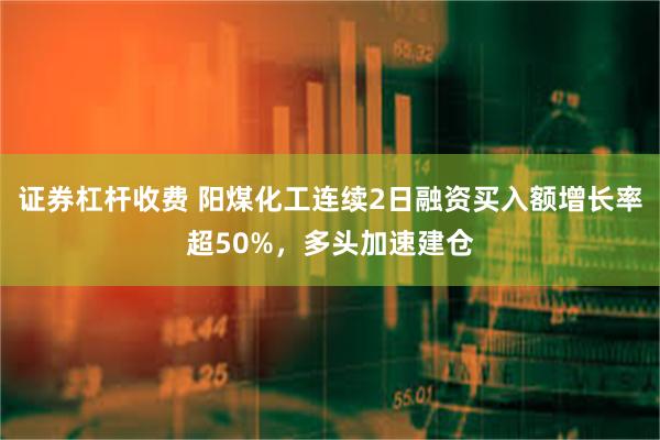 证券杠杆收费 阳煤化工连续2日融资买入额增长率超50%，多头加速建仓