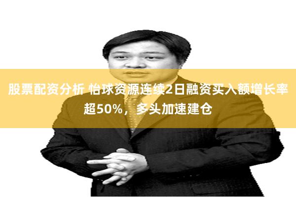 股票配资分析 怡球资源连续2日融资买入额增长率超50%，多头加速建仓