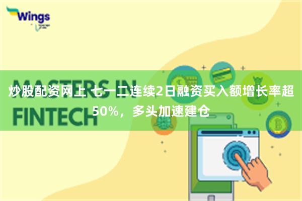 炒股配资网上 七一二连续2日融资买入额增长率超50%，多头加速建仓