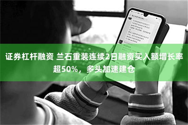 证券杠杆融资 兰石重装连续2日融资买入额增长率超50%，多头加速建仓