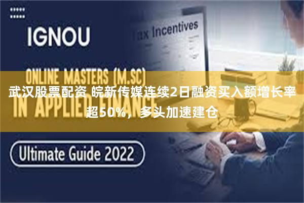 武汉股票配资 皖新传媒连续2日融资买入额增长率超50%，多头加速建仓